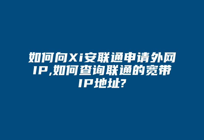 如何向Xi安联通申请外网IP,如何查询联通的宽带IP地址?-国际网络专线