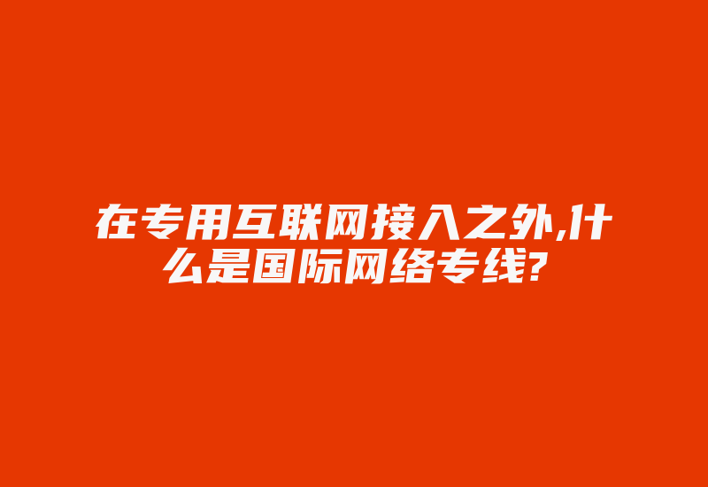 在专用互联网接入之外,什么是国际网络专线?-国际网络专线