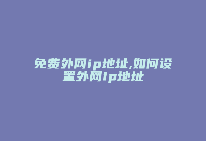 免费外网ip地址,如何设置外网ip地址-国际网络专线