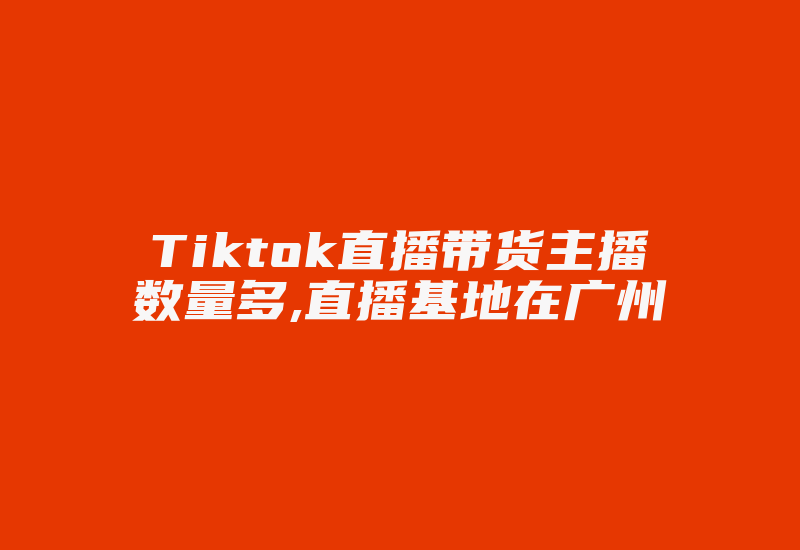 Tiktok直播带货主播数量多,直播基地在广州-国际网络专线