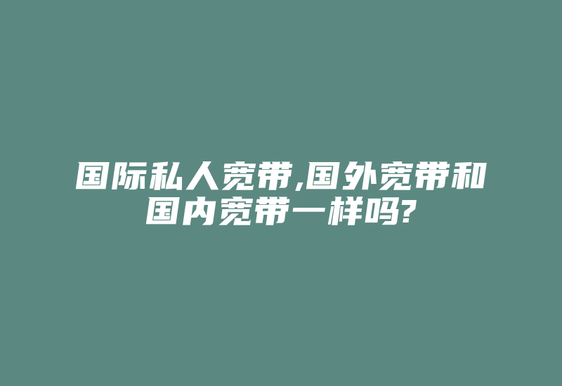 国际私人宽带,国外宽带和国内宽带一样吗?-国际网络专线