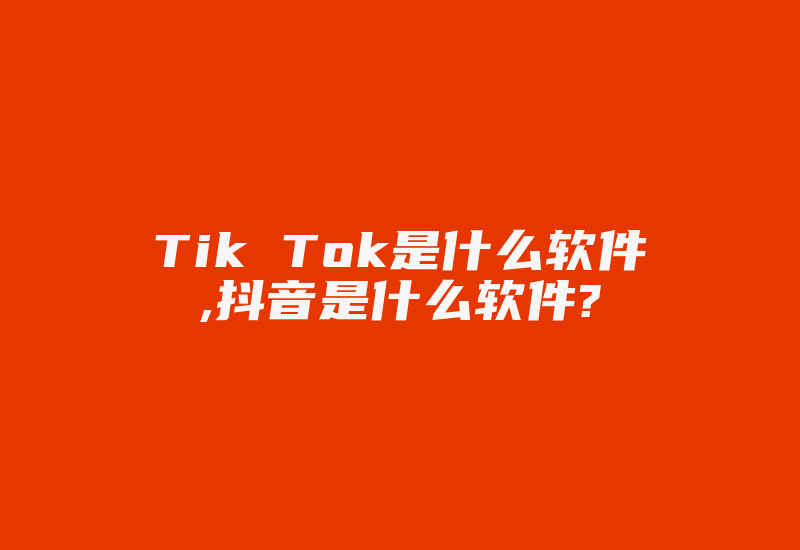 Tik Tok是什么软件,抖音是什么软件?-国际网络专线