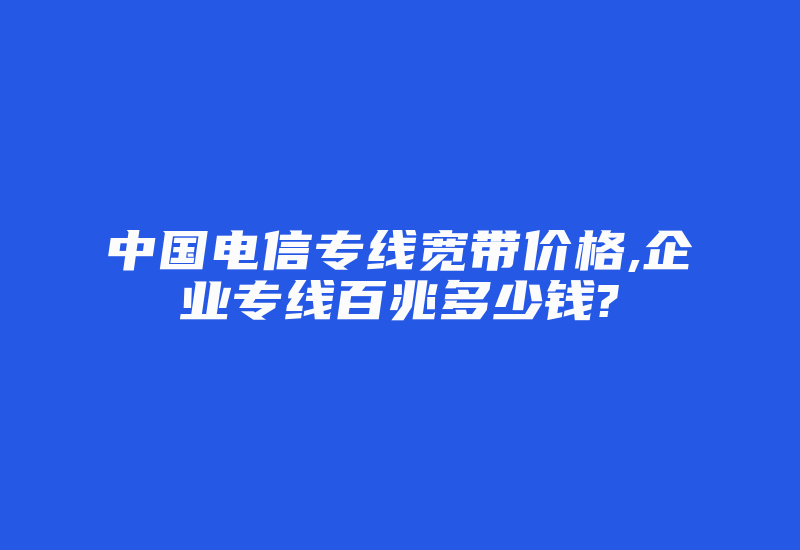 中国电信专线宽带价格,企业专线百兆多少钱?-国际网络专线