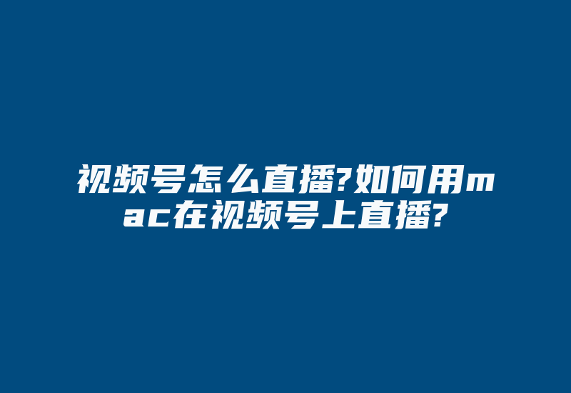 视频号怎么直播?如何用mac在视频号上直播?-国际网络专线