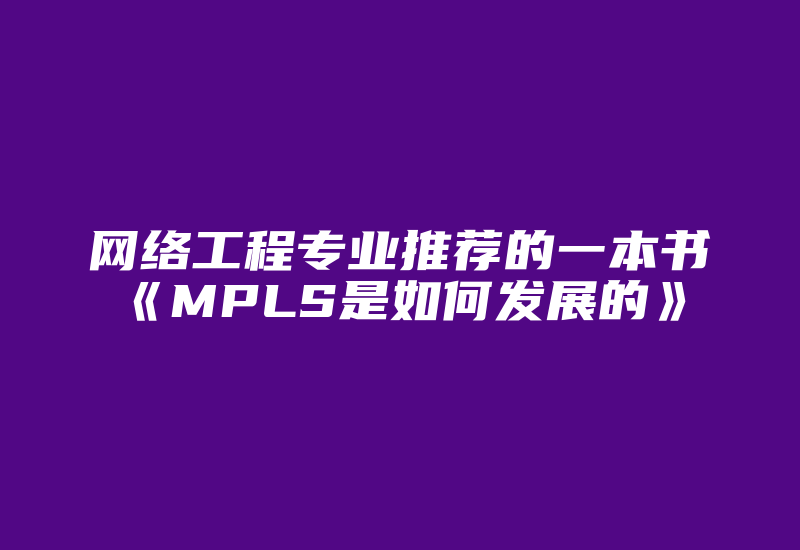 网络工程专业推荐的一本书《MPLS是如何发展的》-国际网络专线