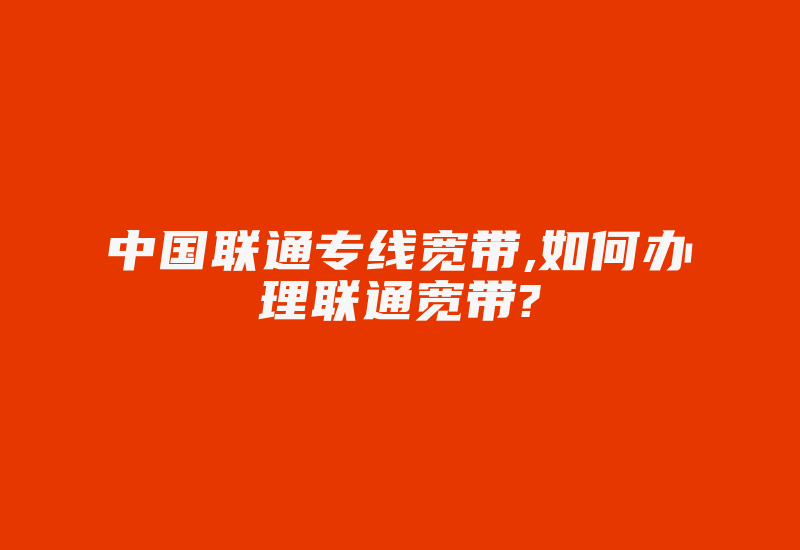 中国联通专线宽带,如何办理联通宽带?-国际网络专线