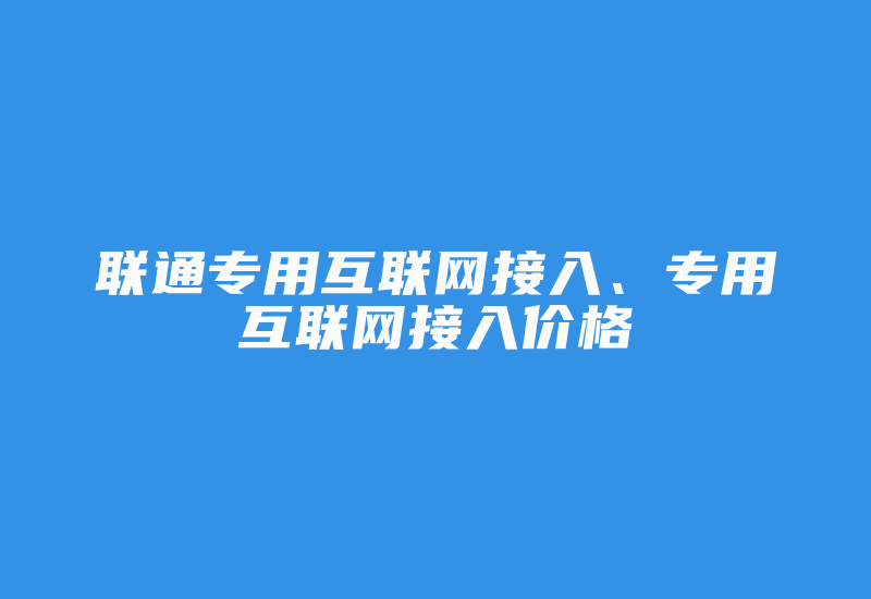 联通专用互联网接入、专用互联网接入价格-国际网络专线