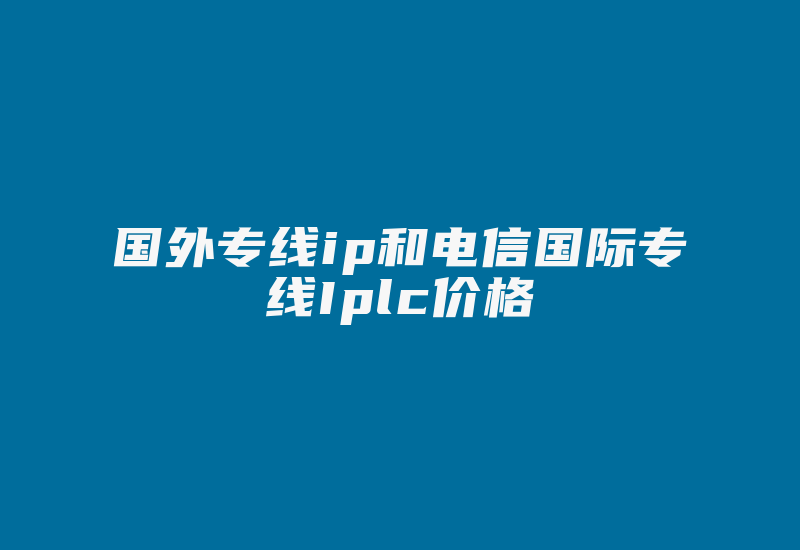 国外专线ip和电信国际专线Iplc价格-国际网络专线