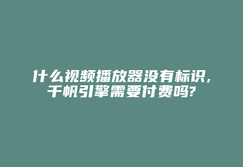 什么视频播放器没有标识,千帆引擎需要付费吗?-国际网络专线