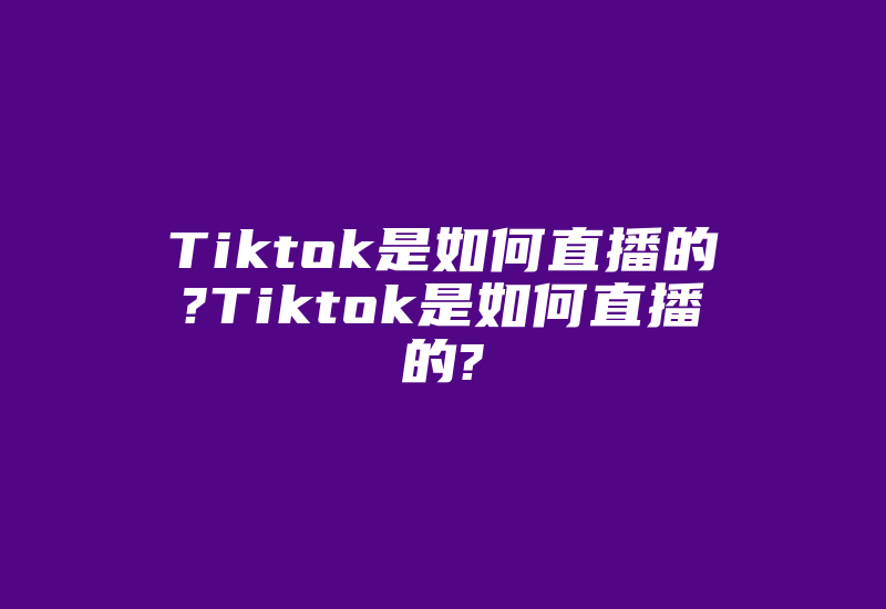 Tiktok是如何直播的?Tiktok是如何直播的?-国际网络专线