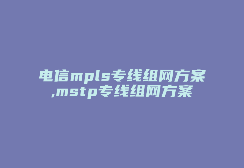 电信mpls专线组网方案,mstp专线组网方案-国际网络专线