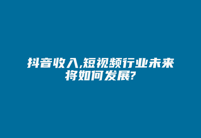 抖音收入,短视频行业未来将如何发展?-国际网络专线