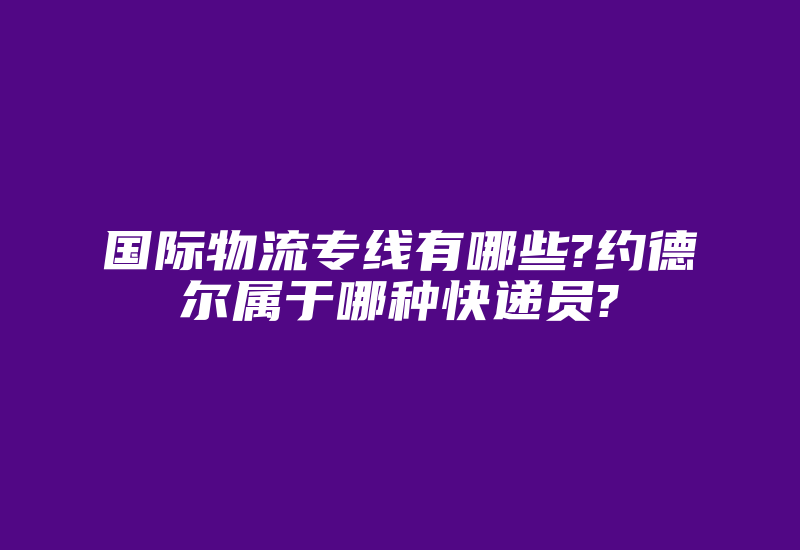 国际物流专线有哪些?约德尔属于哪种快递员?-国际网络专线