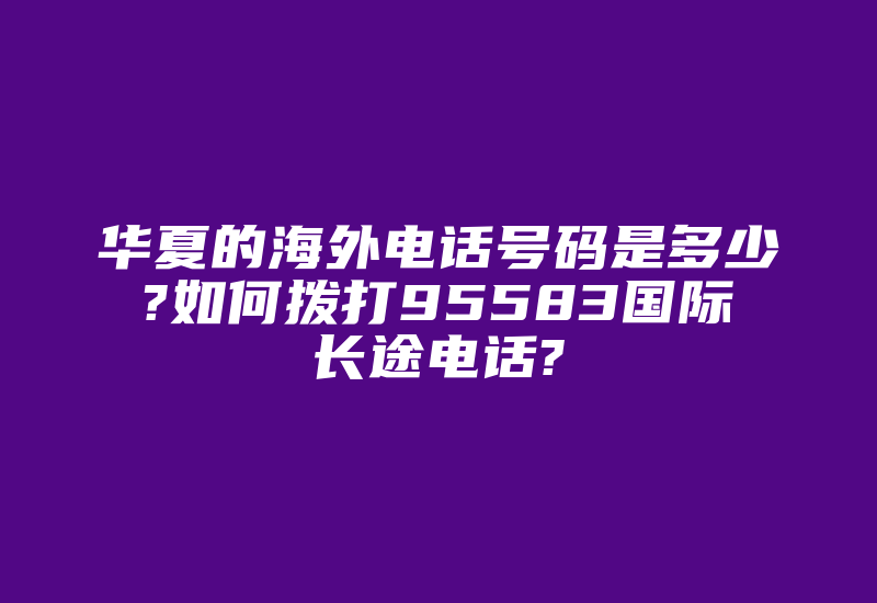 华夏的海外电话号码是多少?如何拨打95583国际长途电话?-国际网络专线