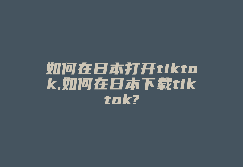 如何在日本打开tiktok,如何在日本下载tiktok?-国际网络专线