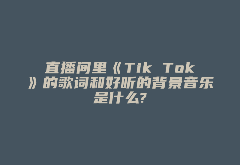 直播间里《Tik Tok》的歌词和好听的背景音乐是什么?-国际网络专线