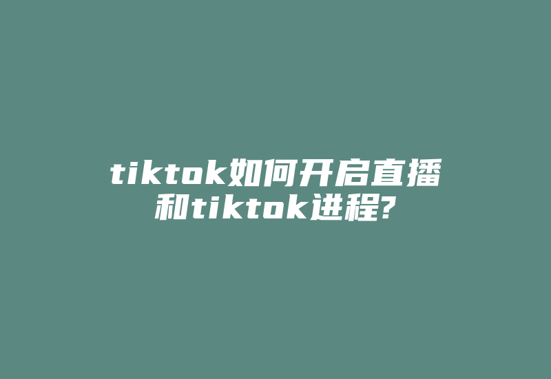 tiktok如何开启直播和tiktok进程?-国际网络专线