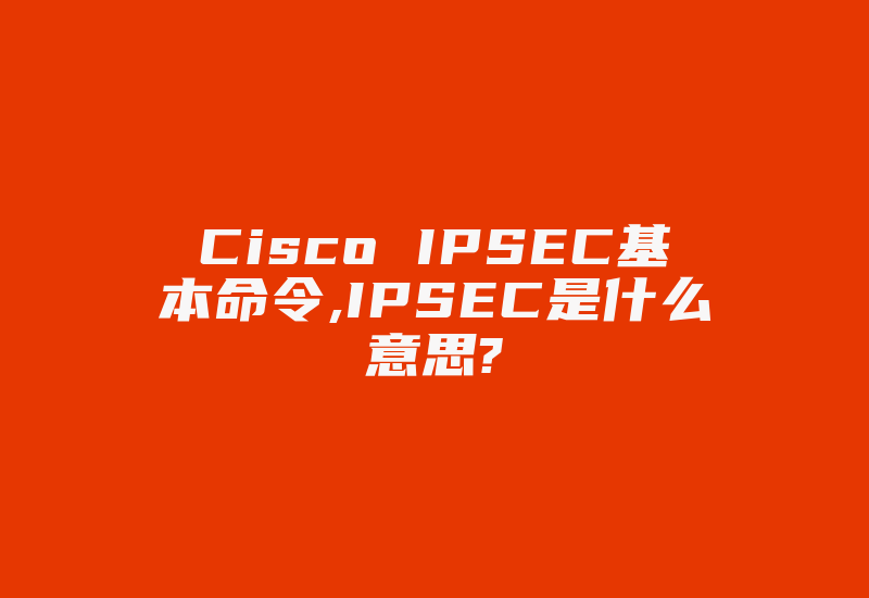 Cisco IPSEC基本命令,IPSEC是什么意思?-国际网络专线