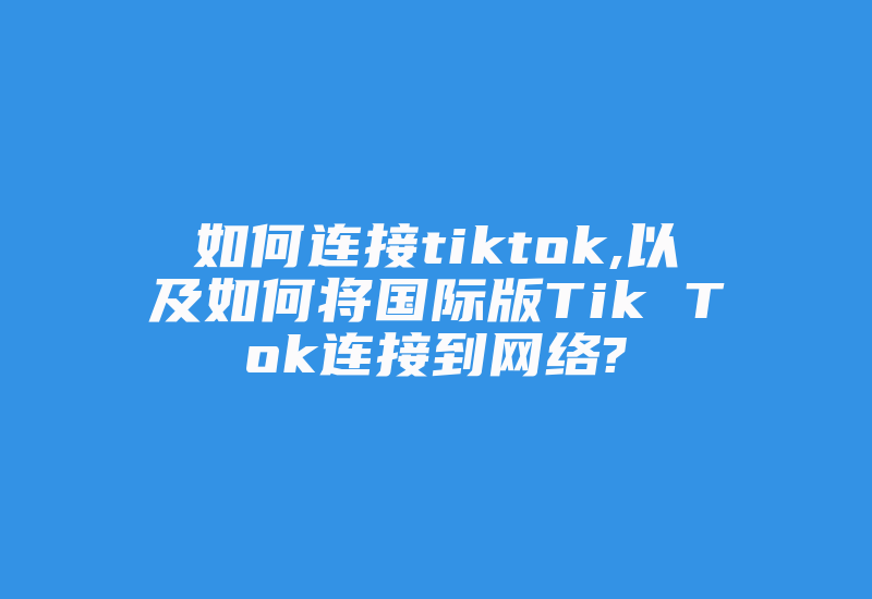 如何连接tiktok,以及如何将国际版Tik Tok连接到网络?-国际网络专线