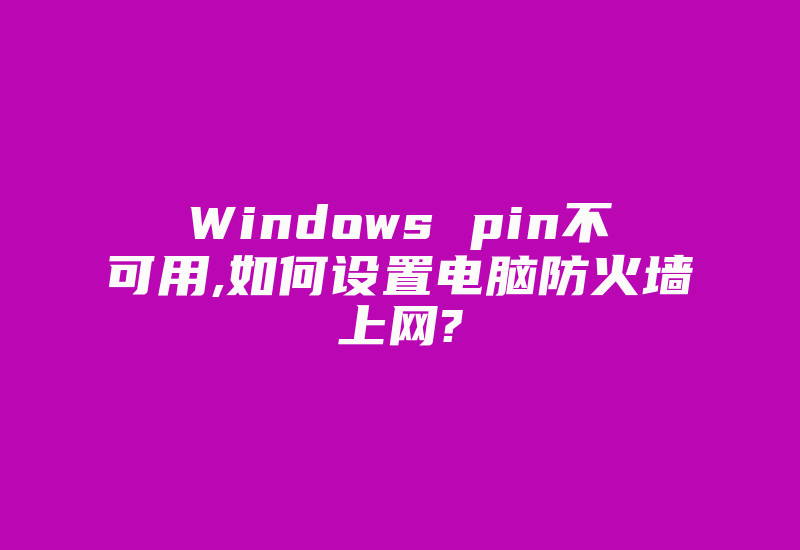 Windows pin不可用,如何设置电脑防火墙上网?-国际网络专线