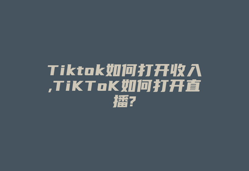 Tiktok如何打开收入,TiKToK如何打开直播?-国际网络专线