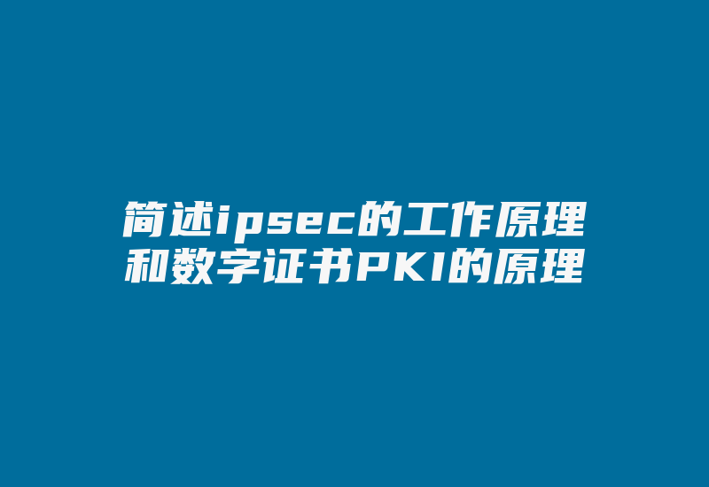 简述ipsec的工作原理和数字证书PKI的原理-国际网络专线