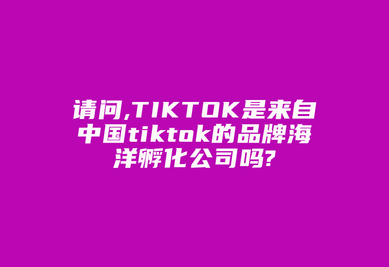 请问,TIKTOK是来自中国tiktok的品牌海洋孵化公司吗?-国际网络专线