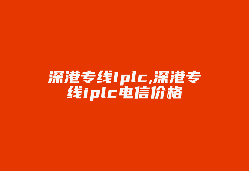 深港专线Iplc,深港专线iplc电信价格-国际网络专线