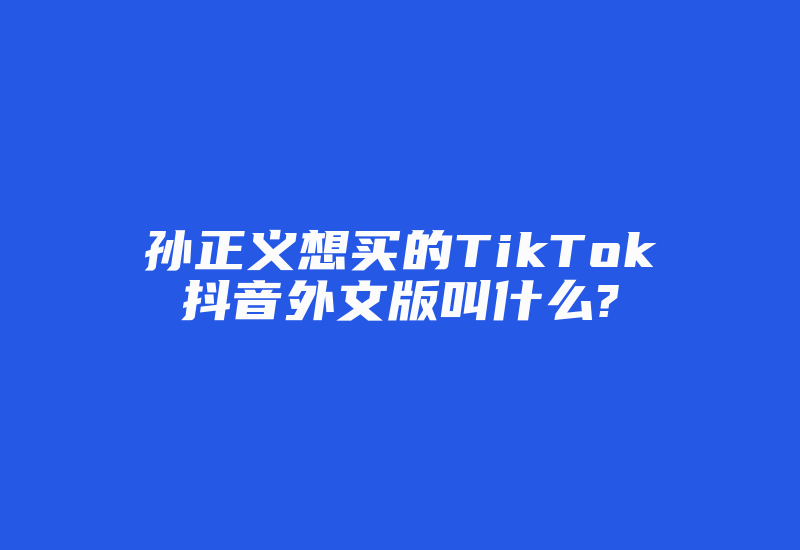孙正义想买的TikTok抖音外文版叫什么?-国际网络专线