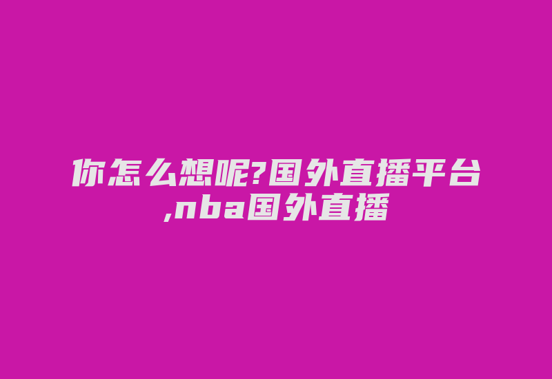 你怎么想呢?国外直播平台,nba国外直播-国际网络专线