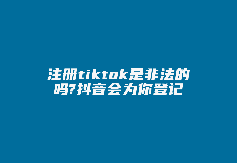 注册tiktok是非法的吗?抖音会为你登记-国际网络专线