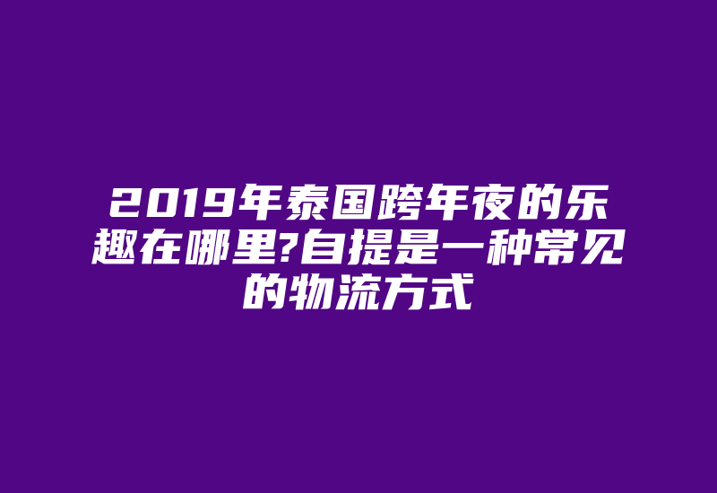 2019年泰国跨年夜的乐趣在哪里?自提是一种常见的物流方式-国际网络专线