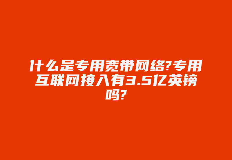 什么是专用宽带网络?专用互联网接入有3.5亿英镑吗?-国际网络专线