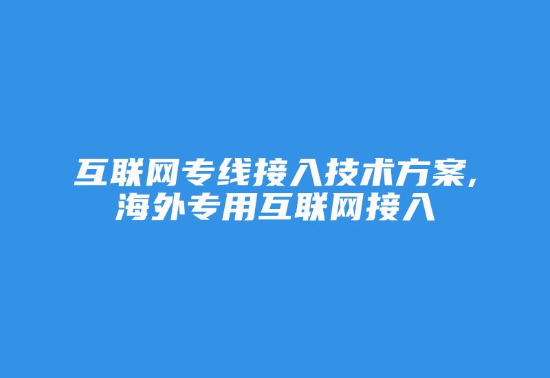 互联网专线接入技术方案,海外专用互联网接入-国际网络专线