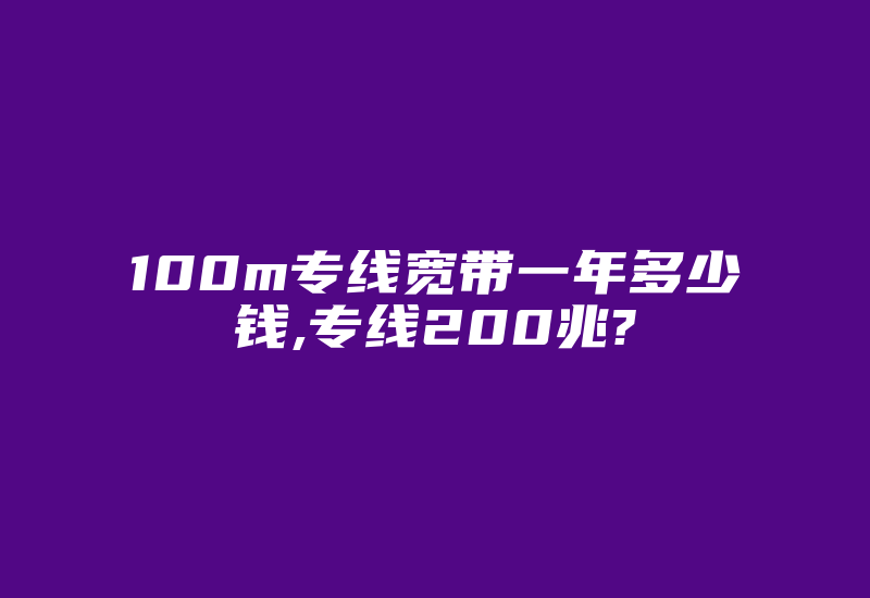 100m专线宽带一年多少钱,专线200兆?-国际网络专线
