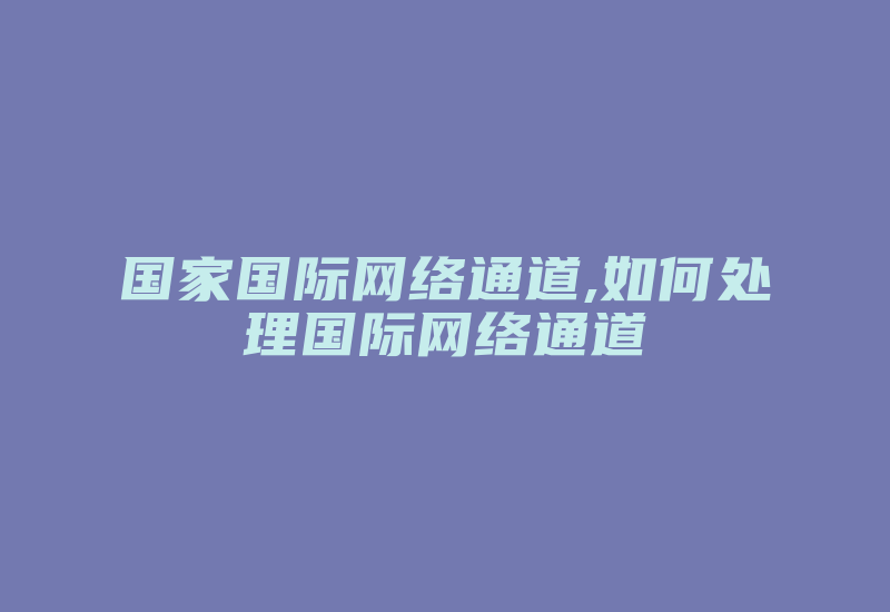 国家国际网络通道,如何处理国际网络通道-国际网络专线