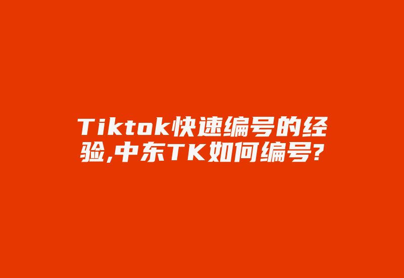Tiktok快速编号的经验,中东TK如何编号?-国际网络专线