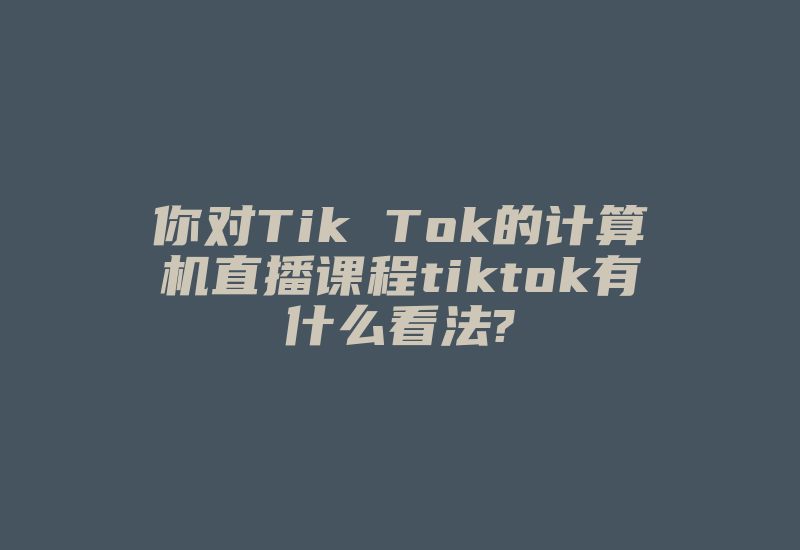 你对Tik Tok的计算机直播课程tiktok有什么看法?-国际网络专线