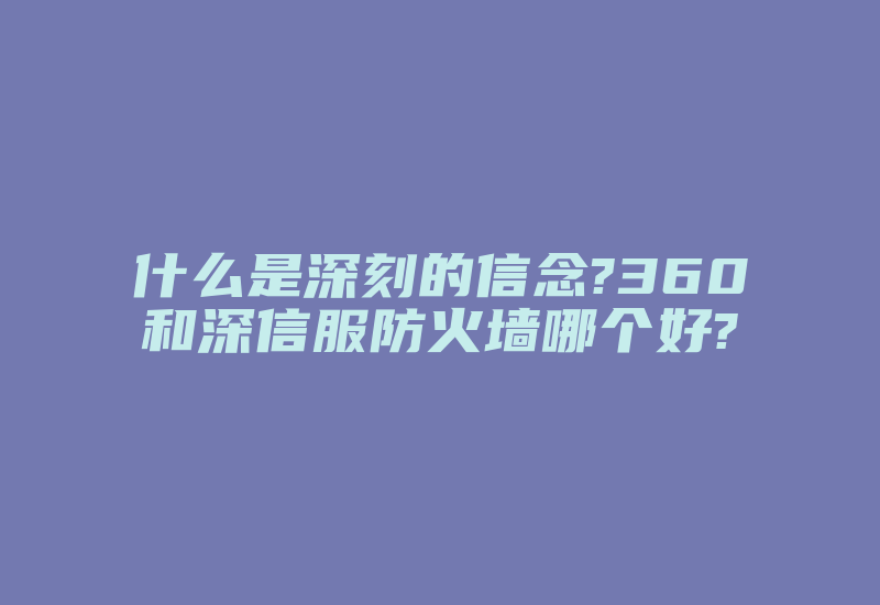 什么是深刻的信念?360和深信服防火墙哪个好?-国际网络专线