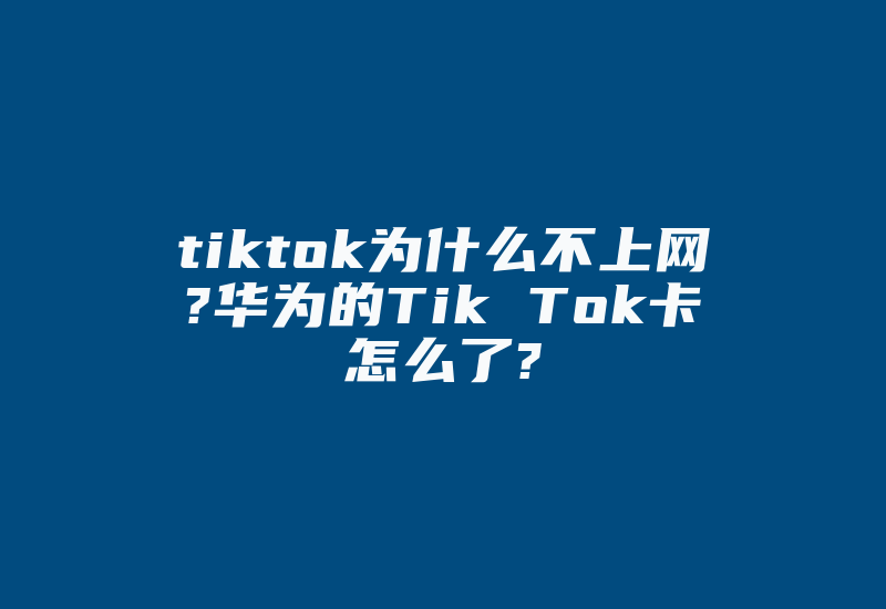 tiktok为什么不上网?华为的Tik Tok卡怎么了?-国际网络专线