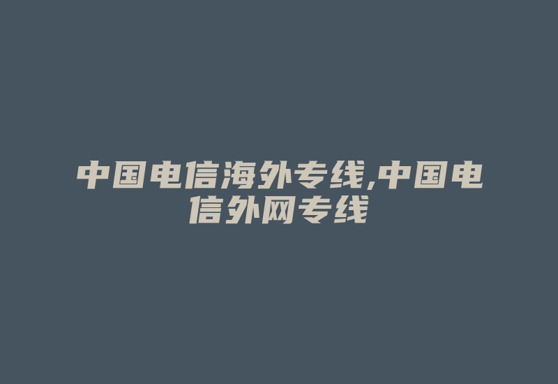 中国电信海外专线,中国电信外网专线-国际网络专线