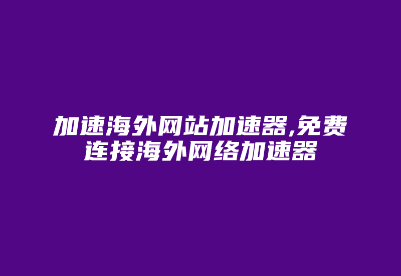 加速海外网站加速器,免费连接海外网络加速器-国际网络专线