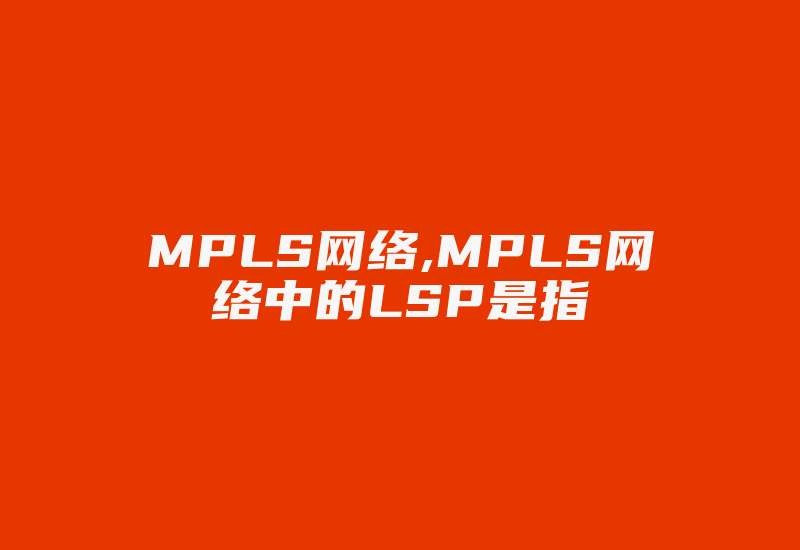 MPLS网络,MPLS网络中的LSP是指-国际网络专线