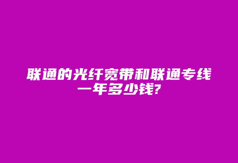 联通的光纤宽带和联通专线一年多少钱?-国际网络专线