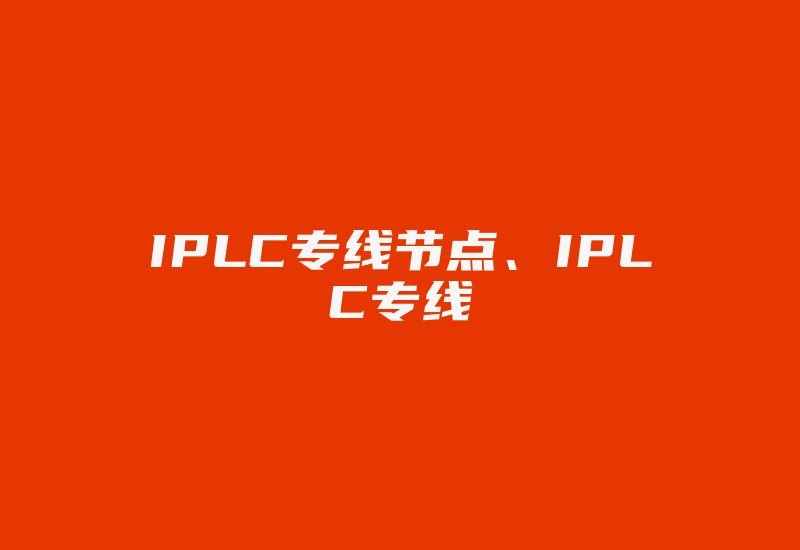 IPLC专线节点、IPLC专线-国际网络专线