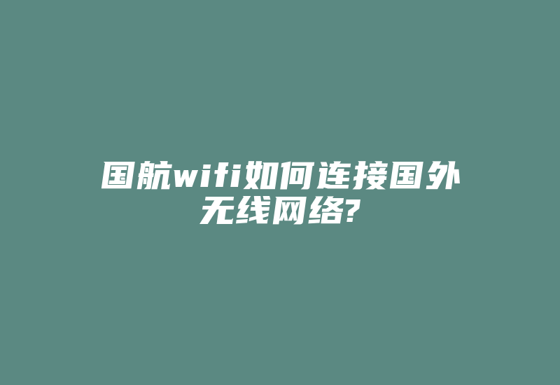 国航wifi如何连接国外无线网络?-国际网络专线