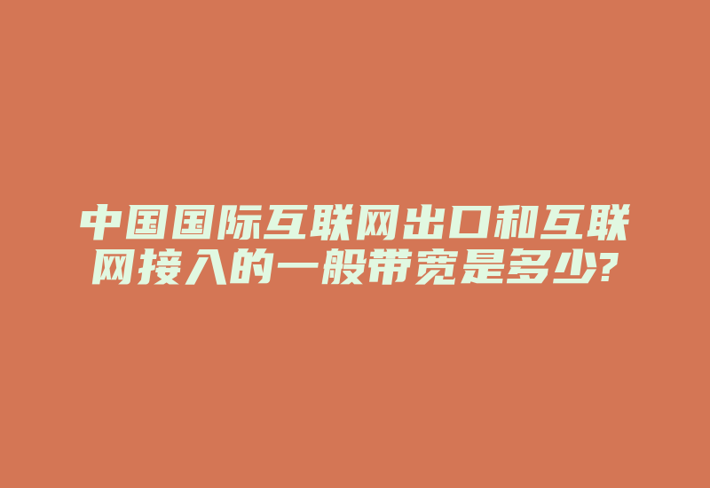 中国国际互联网出口和互联网接入的一般带宽是多少?-国际网络专线