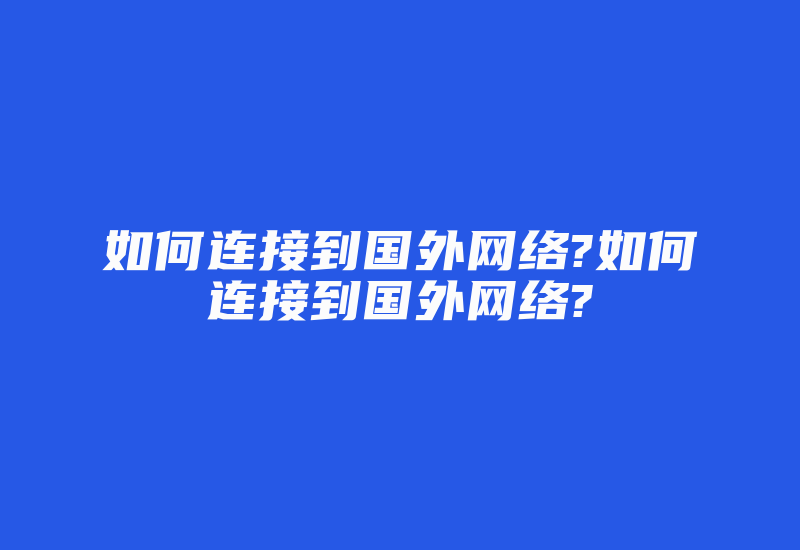 如何连接到国外网络?如何连接到国外网络?-国际网络专线