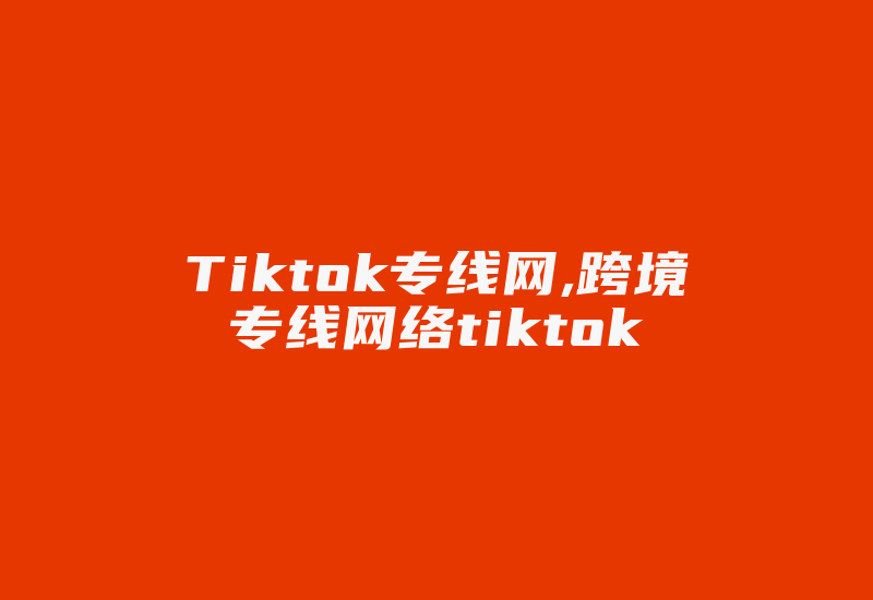 Tiktok专线网,跨境专线网络tiktok-国际网络专线