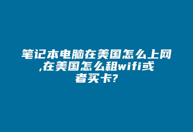 笔记本电脑在美国怎么上网,在美国怎么租wifi或者买卡?-国际网络专线